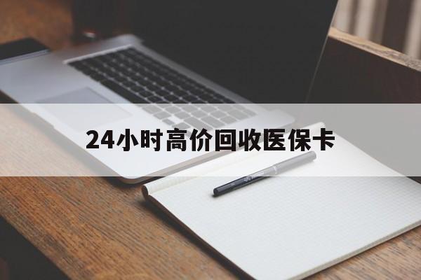 珠海24小时高价回收医保卡(高价回收医保卡联系方式)