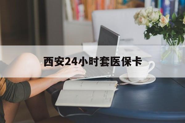 珠海西安24小时套医保卡(西安刷医保)