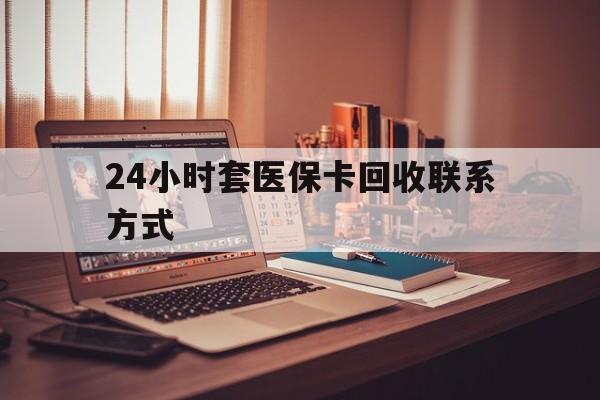 珠海24小时套医保卡回收联系方式(24小时套医保卡回收联系方式中介)