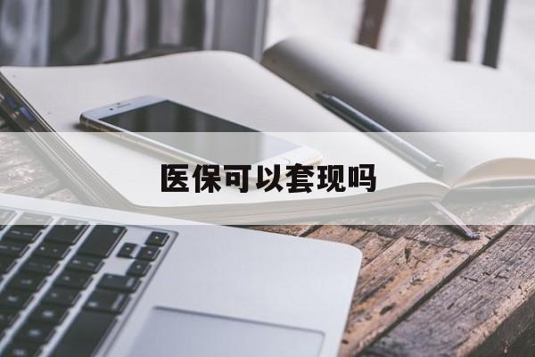 珠海医保可以套现吗(医保可以提现吗)