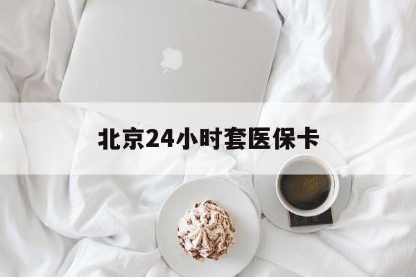 珠海24小时套医保卡(北京医保卡优惠政策)