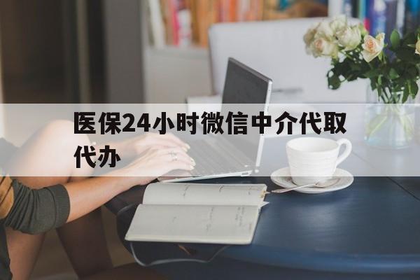 珠海医保24小时微信中介代取代办(医保代办服务)