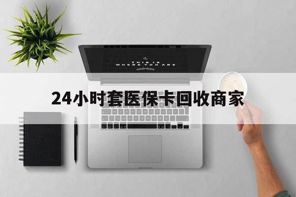珠海24小时套医保卡回收商家(高价回收医保卡联系方式)