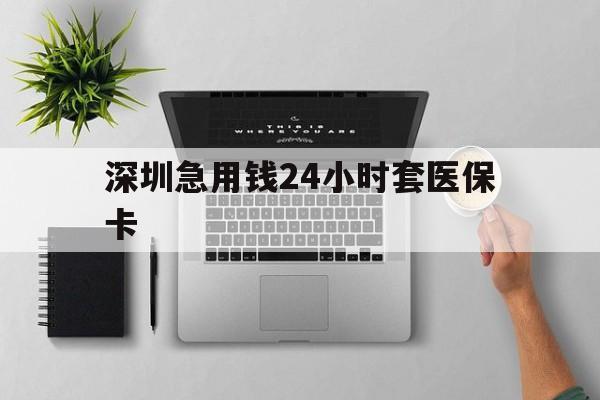 珠海深圳急用钱24小时套医保卡(深圳24小时套社保卡)