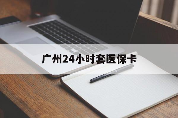 珠海广州24小时套医保卡(广州收医保卡)