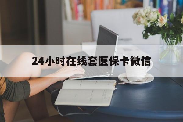 珠海24小时在线套医保卡微信(24小时在线套医保卡微信中介)