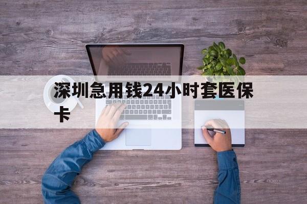 珠海深圳急用钱24小时套医保卡(深圳医保24小时在线咨询)
