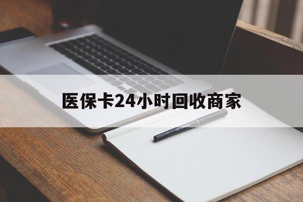 珠海医保卡24小时回收商家(医保卡24小时回收商家会知道吗)