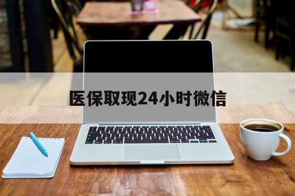 珠海医保取现24小时微信(医保取现24小时微信嘉善)