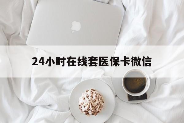 珠海24小时在线套医保卡微信(24小时在线套医保卡微信能用吗)