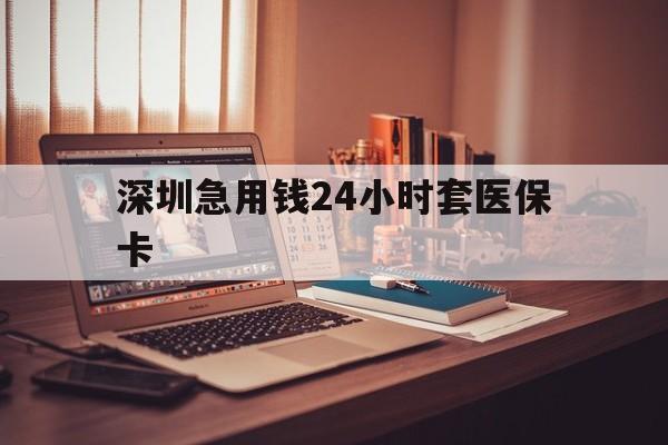 珠海深圳急用钱24小时套医保卡(深圳急用钱套医保卡联系方式)