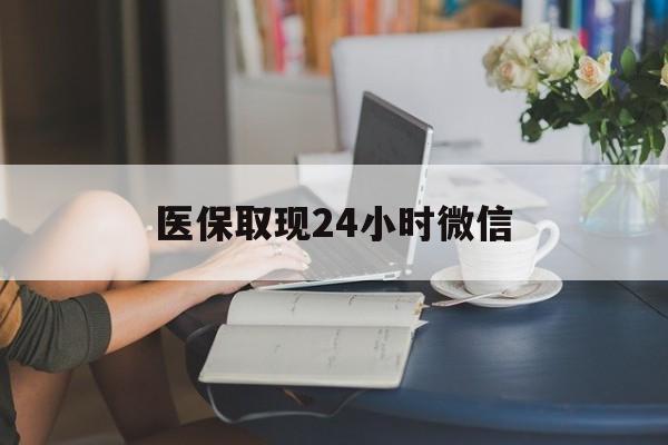 珠海医保取现24小时微信(医保取现需要什么流程)