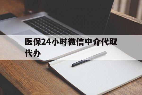 珠海医保24小时微信中介代取代办(代办医疗保险中介怎么收费)
