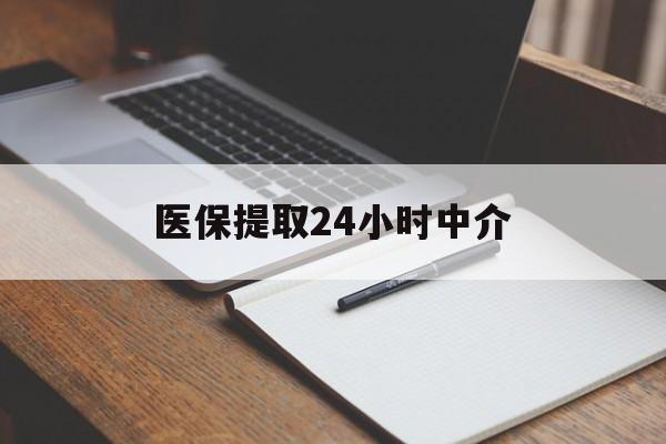 珠海医保提取24小时中介(医保提取24小时中介代办)