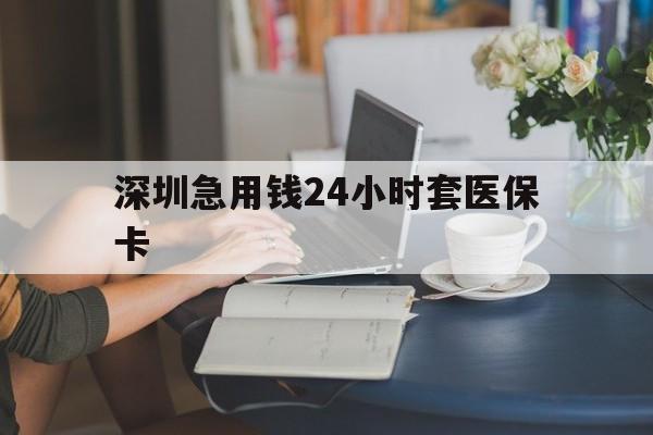 珠海深圳急用钱24小时套医保卡(深圳医保卡提取现金方法)