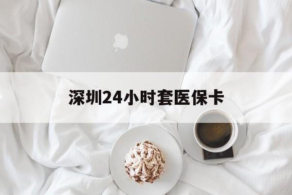 珠海深圳24小时套医保卡(深圳医保套现有电话联系)