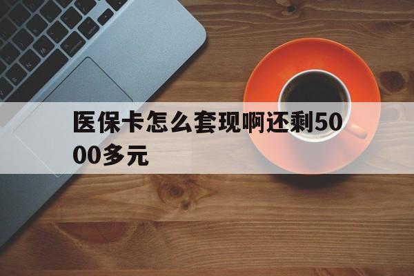 珠海医保卡怎么套现啊还剩5000多元(医保卡咋套现)